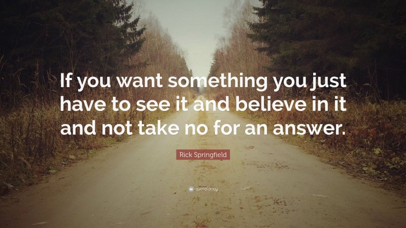 Rick Springfield Quote: “If you want something you just have to see it and believe in it and not take no for an answer.”