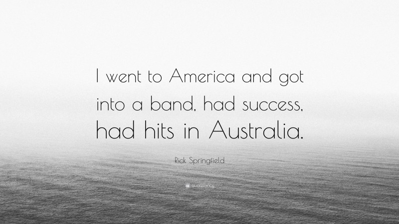 Rick Springfield Quote: “I went to America and got into a band, had success, had hits in Australia.”
