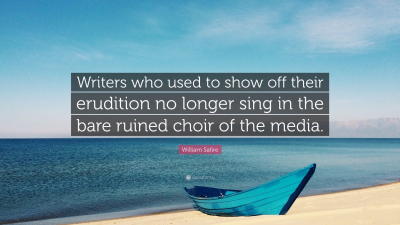 William Safire Quote: “Writers who used to show off their erudition no longer sing in the bare ruined choir of the media.”