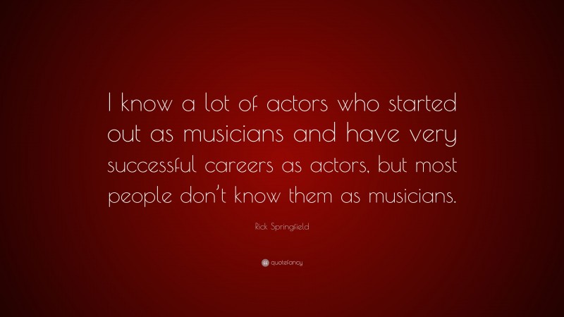 Rick Springfield Quote: “I know a lot of actors who started out as musicians and have very successful careers as actors, but most people don’t know them as musicians.”