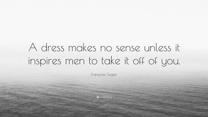 Françoise Sagan Quote: “A dress makes no sense unless it inspires men to take it off of you.”