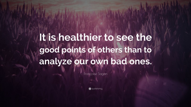 Françoise Sagan Quote: “It is healthier to see the good points of others than to analyze our own bad ones.”