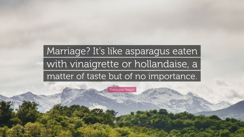 Françoise Sagan Quote: “Marriage? It’s like asparagus eaten with vinaigrette or hollandaise, a matter of taste but of no importance.”