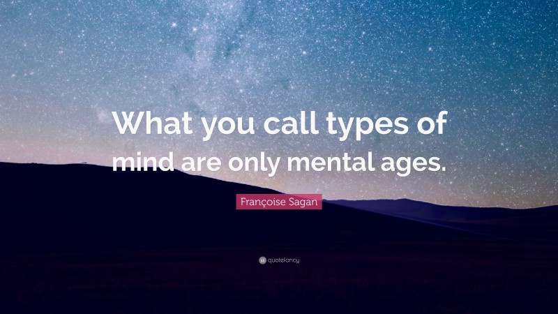 Françoise Sagan Quote: “What you call types of mind are only mental ages.”