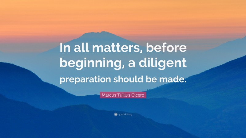 Marcus Tullius Cicero Quote: “In all matters, before beginning, a diligent preparation should be made.”