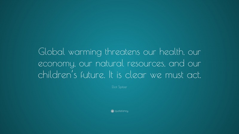 Eliot Spitzer Quote: “Global warming threatens our health, our economy, our natural resources, and our children’s future. It is clear we must act.”