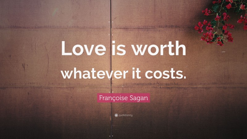 Françoise Sagan Quote: “Love is worth whatever it costs.”