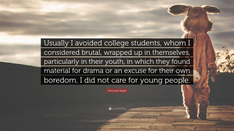 Françoise Sagan Quote: “Usually I avoided college students, whom I considered brutal, wrapped up in themselves, particularly in their youth, in which they found material for drama or an excuse for their own boredom. I did not care for young people.”