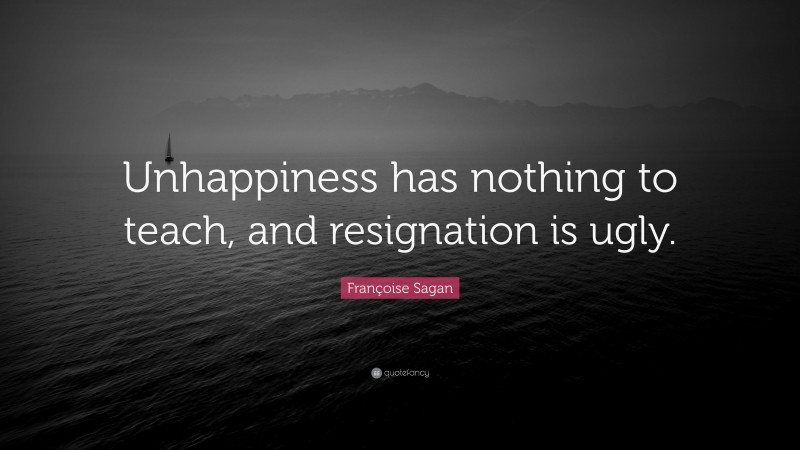 Françoise Sagan Quote: “Unhappiness has nothing to teach, and resignation is ugly.”
