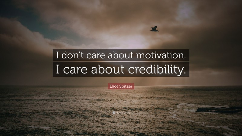 Eliot Spitzer Quote: “I don’t care about motivation. I care about credibility.”