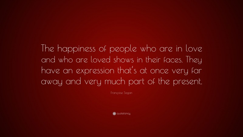 Françoise Sagan Quote: “The happiness of people who are in love and who are loved shows in their faces. They have an expression that’s at once very far away and very much part of the present.”