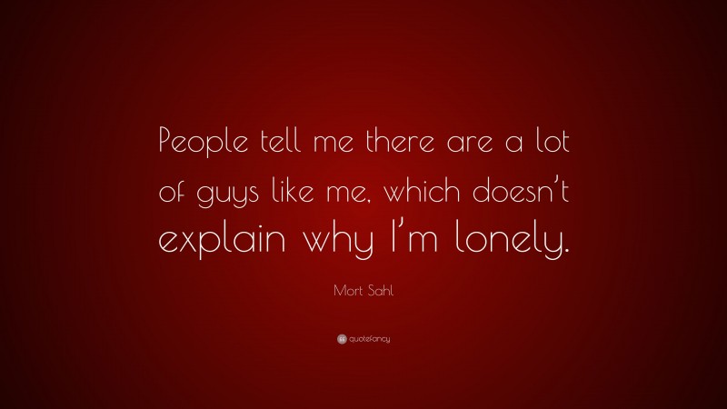 Mort Sahl Quote: “People tell me there are a lot of guys like me, which doesn’t explain why I’m lonely.”