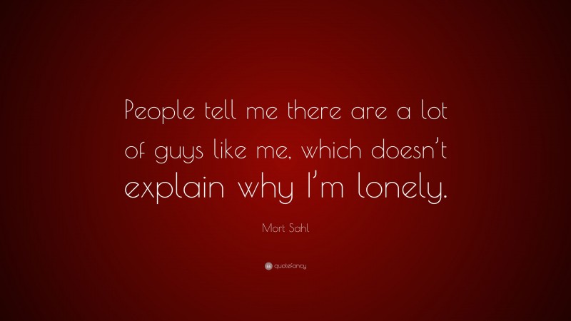 Mort Sahl Quote: “People tell me there are a lot of guys like me, which doesn’t explain why I’m lonely.”