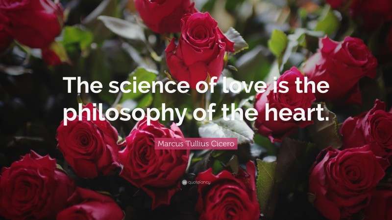Marcus Tullius Cicero Quote: “The science of love is the philosophy of the heart.”