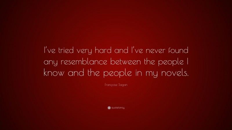 Françoise Sagan Quote: “I’ve tried very hard and I’ve never found any resemblance between the people I know and the people in my novels.”