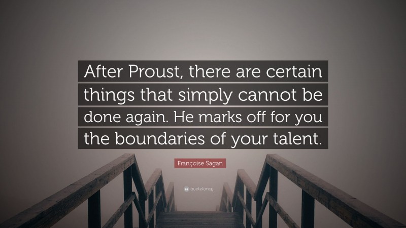 Françoise Sagan Quote: “After Proust, there are certain things that simply cannot be done again. He marks off for you the boundaries of your talent.”