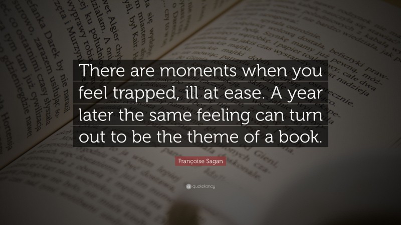 Françoise Sagan Quote: “There are moments when you feel trapped, ill at ease. A year later the same feeling can turn out to be the theme of a book.”