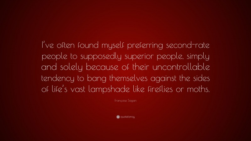 Françoise Sagan Quote: “I’ve often found myself preferring second-rate people to supposedly superior people, simply and solely because of their uncontrollable tendency to bang themselves against the sides of life’s vast lampshade like fireflies or moths.”