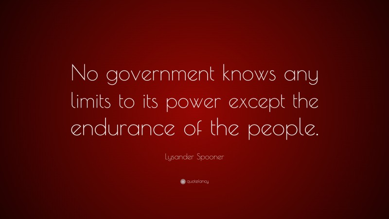 Lysander Spooner Quote: “No government knows any limits to its power except the endurance of the people.”