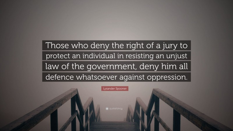 Lysander Spooner Quote: “Those who deny the right of a jury to protect an individual in resisting an unjust law of the government, deny him all defence whatsoever against oppression.”