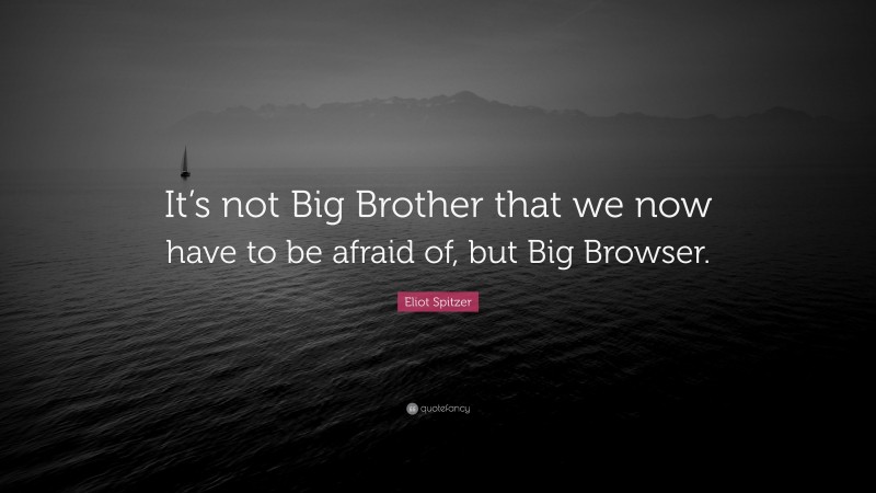 Eliot Spitzer Quote: “It’s not Big Brother that we now have to be afraid of, but Big Browser.”