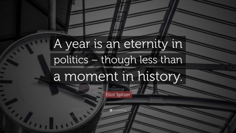 Eliot Spitzer Quote: “A year is an eternity in politics – though less than a moment in history.”