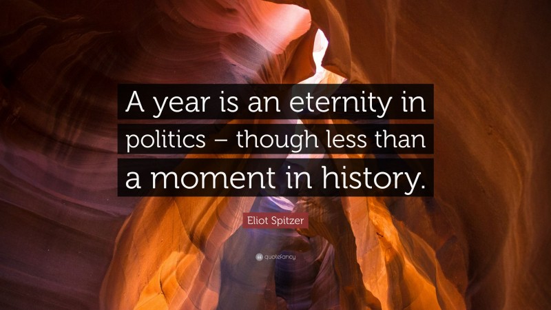 Eliot Spitzer Quote: “A year is an eternity in politics – though less than a moment in history.”
