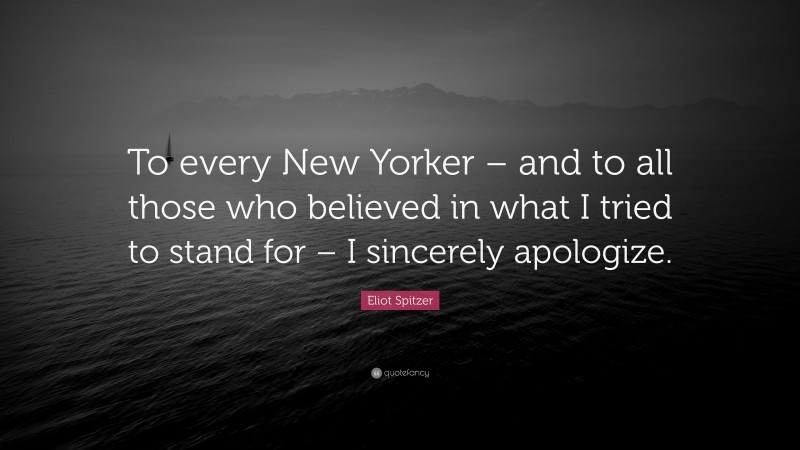 Eliot Spitzer Quote: “To every New Yorker – and to all those who believed in what I tried to stand for – I sincerely apologize.”