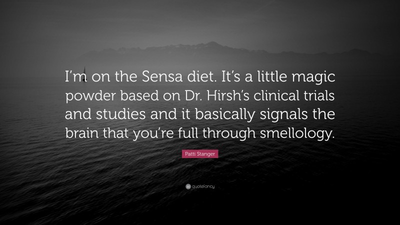 Patti Stanger Quote: “I’m on the Sensa diet. It’s a little magic powder based on Dr. Hirsh’s clinical trials and studies and it basically signals the brain that you’re full through smellology.”