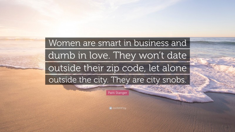 Patti Stanger Quote: “Women are smart in business and dumb in love. They won’t date outside their zip code, let alone outside the city. They are city snobs.”