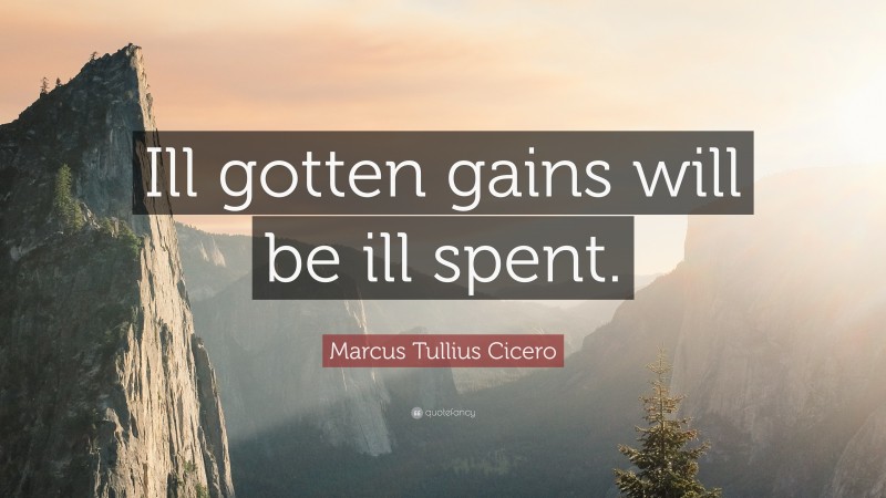 Marcus Tullius Cicero Quote: “Ill gotten gains will be ill spent.”