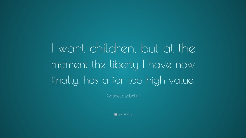 Gabriela Sabatini Quote: “I want children, but at the moment the liberty I have now finally, has a far too high value.”