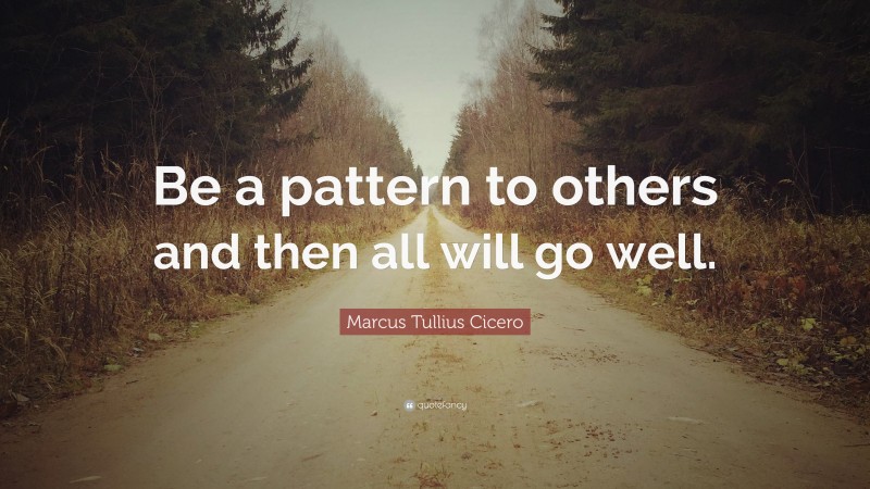 Marcus Tullius Cicero Quote: “Be a pattern to others and then all will go well.”