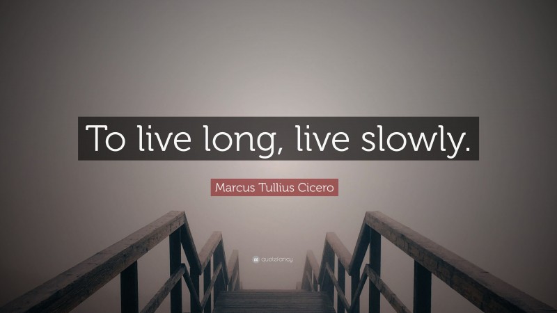 Marcus Tullius Cicero Quote: “To live long, live slowly.”