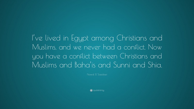 Nawal El Saadawi Quote: “I’ve lived in Egypt among Christians and Muslims, and we never had a conflict. Now you have a conflict between Christians and Muslims and Baha’is and Sunni and Shia.”