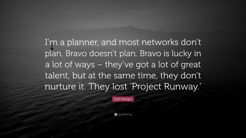 Patti Stanger Quote: “I’m a planner, and most networks don’t plan. Bravo doesn’t plan. Bravo is lucky in a lot of ways – they’ve got a lot of great talent, but at the same time, they don’t nurture it. They lost ‘Project Runway.’”