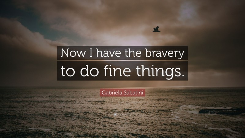 Gabriela Sabatini Quote: “Now I have the bravery to do fine things.”