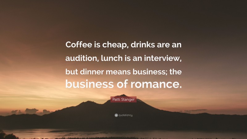 Patti Stanger Quote: “Coffee is cheap, drinks are an audition, lunch is an interview, but dinner means business; the business of romance.”