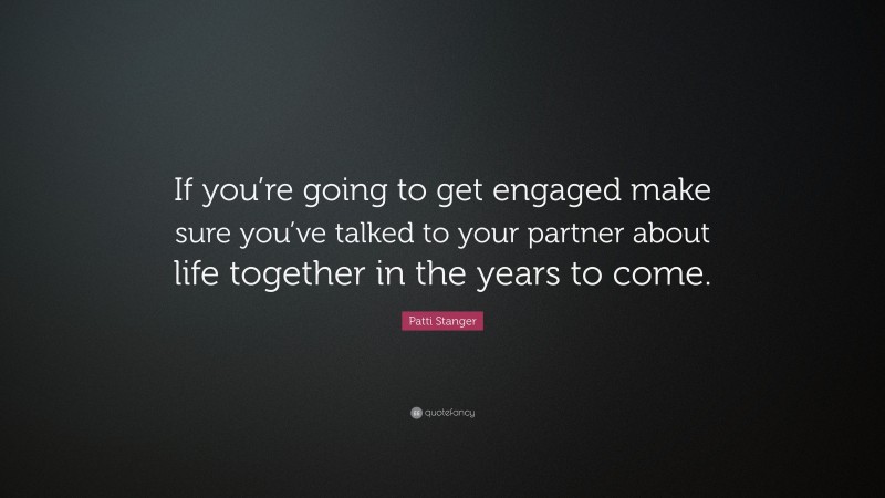 Patti Stanger Quote: “If you’re going to get engaged make sure you’ve talked to your partner about life together in the years to come.”