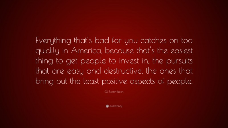 Gil Scott-Heron Quote: “Everything that’s bad for you catches on too quickly in America, because that’s the easiest thing to get people to invest in, the pursuits that are easy and destructive, the ones that bring out the least positive aspects of people.”