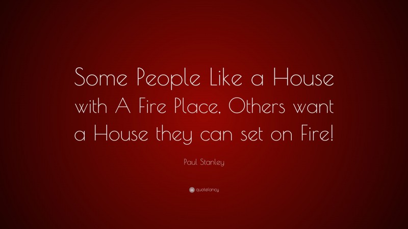 Paul Stanley Quote: “Some People Like a House with A Fire Place, Others want a House they can set on Fire!”