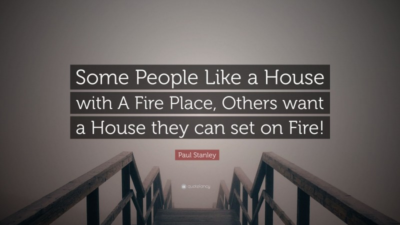 Paul Stanley Quote: “Some People Like a House with A Fire Place, Others want a House they can set on Fire!”