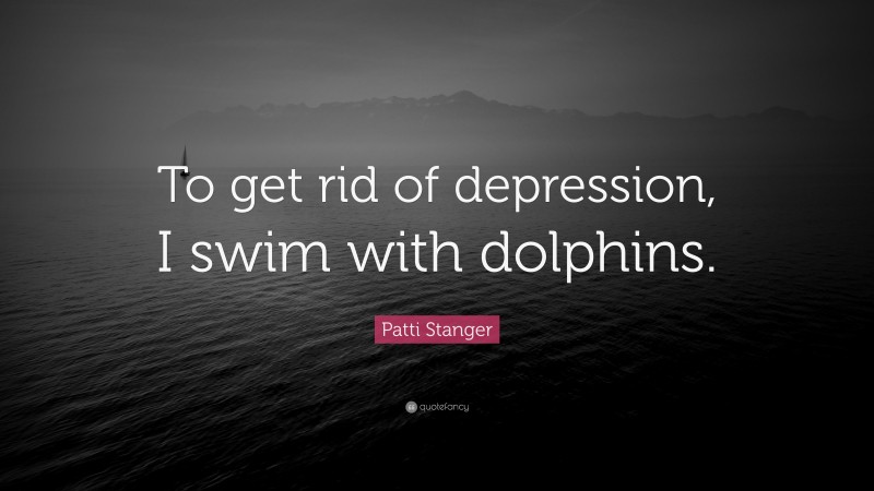 Patti Stanger Quote: “To get rid of depression, I swim with dolphins.”