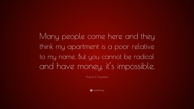 Nawal El Saadawi Quote: “Many people come here and they think my apartment is a poor relative to my name. But you cannot be radical and have money, it’s impossible.”