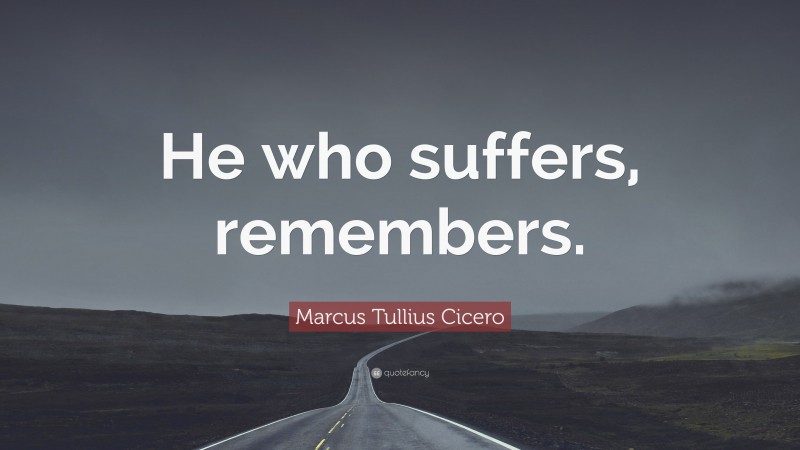 Marcus Tullius Cicero Quote: “He who suffers, remembers.”