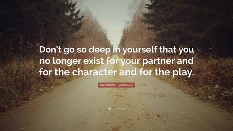 Konstantin Stanislavski Quote: “Don’t go so deep in yourself that you no longer exist for your partner and for the character and for the play.”
