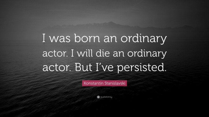 Konstantin Stanislavski Quote: “I was born an ordinary actor. I will die an ordinary actor. But I’ve persisted.”
