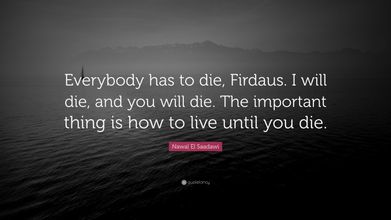Nawal El Saadawi Quote: “Everybody has to die, Firdaus. I will die, and you will die. The important thing is how to live until you die.”