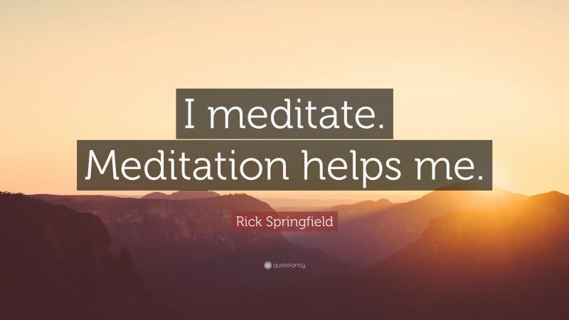 Rick Springfield Quote: “I meditate. Meditation helps me.”