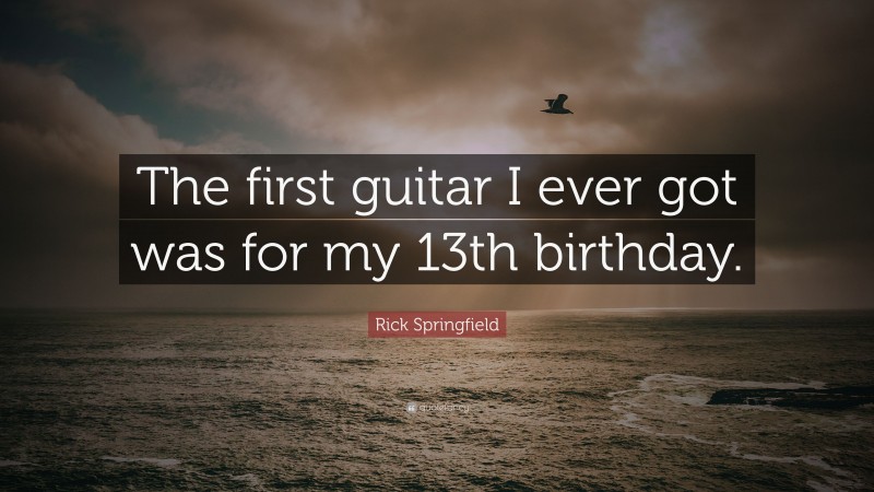 Rick Springfield Quote: “The first guitar I ever got was for my 13th birthday.”